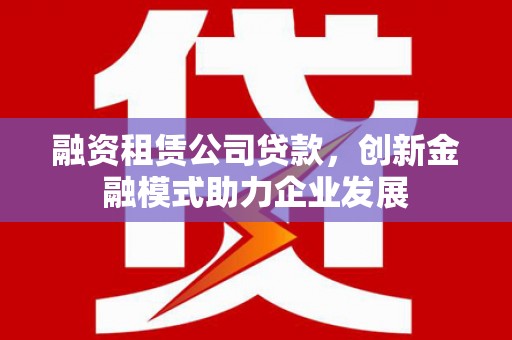 北关融资租赁公司贷款，创新金融模式助力企业发展