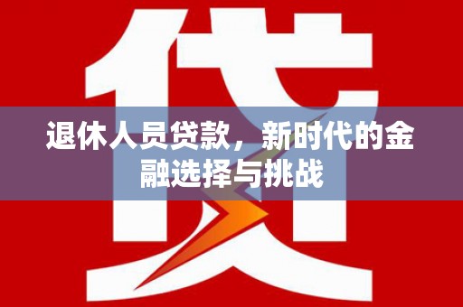 北关退休人员贷款，新时代的金融选择与挑战