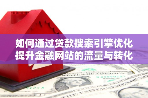 北关如何通过贷款搜索引擎优化提升金融网站的流量与转化率