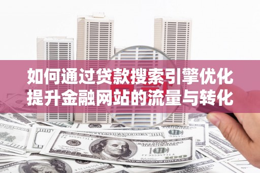 北关如何通过贷款搜索引擎优化提升金融网站的流量与转化率