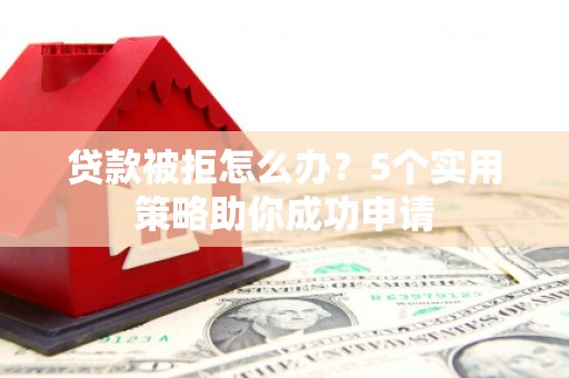 北关贷款被拒怎么办？5个实用策略助你成功申请