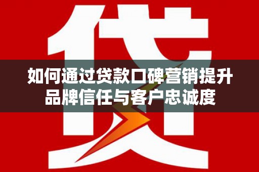 北关如何通过贷款口碑营销提升品牌信任与客户忠诚度