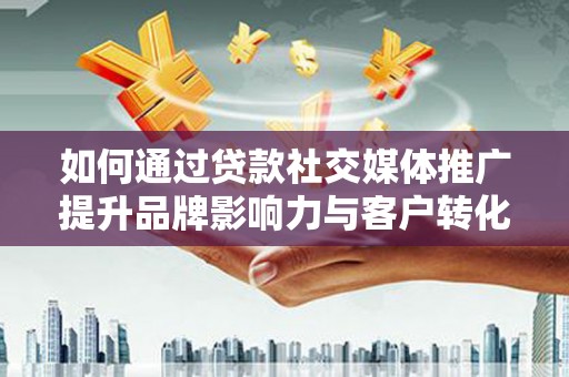 北关如何通过贷款社交媒体推广提升品牌影响力与客户转化率