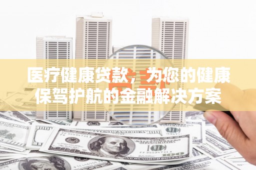 北关医疗健康贷款，为您的健康保驾护航的金融解决方案
