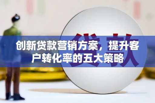 北关创新贷款营销方案，提升客户转化率的五大策略