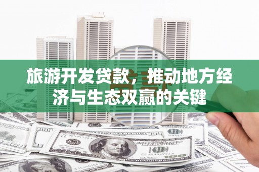 北关旅游开发贷款，推动地方经济与生态双赢的关键