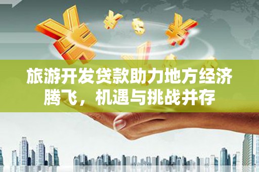 北关旅游开发贷款助力地方经济腾飞，机遇与挑战并存