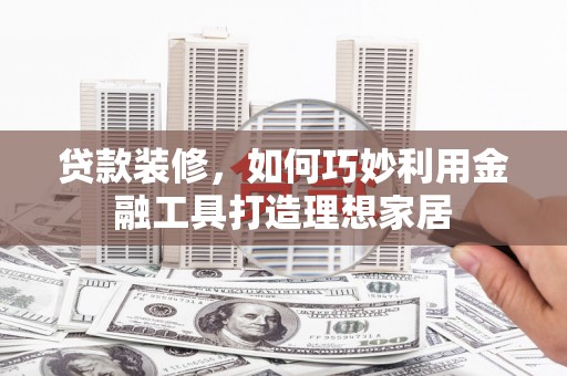 北关贷款装修，如何巧妙利用金融工具打造理想家居