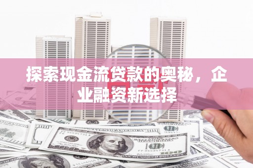 北关探索现金流贷款的奥秘，企业融资新选择