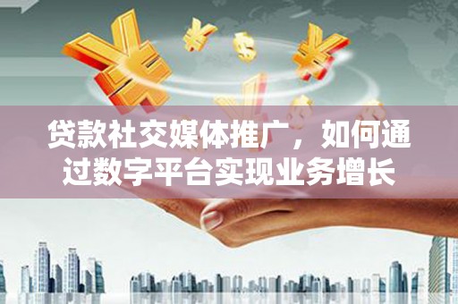 北关贷款社交媒体推广，如何通过数字平台实现业务增长