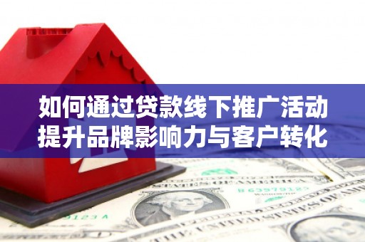 北关如何通过贷款线下推广活动提升品牌影响力与客户转化率