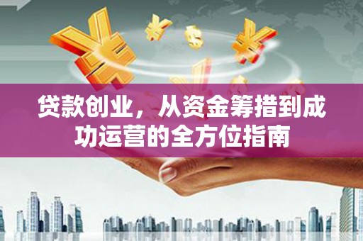 北关贷款创业，从资金筹措到成功运营的全方位指南