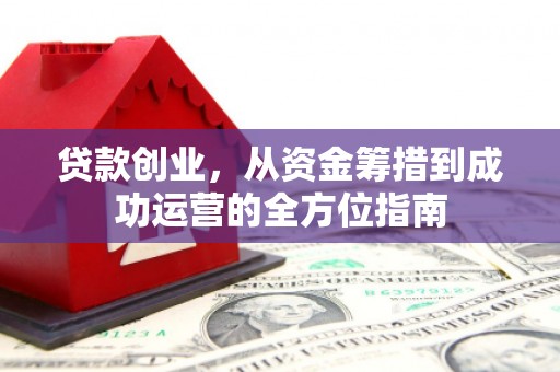 北关贷款创业，从资金筹措到成功运营的全方位指南