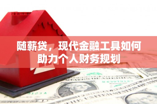 北关随薪贷，现代金融工具如何助力个人财务规划