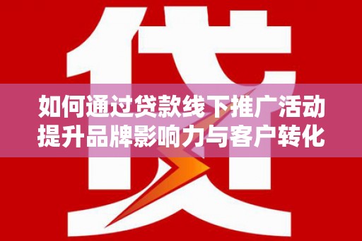 北关如何通过贷款线下推广活动提升品牌影响力与客户转化率