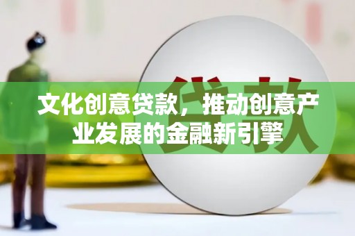 北关文化创意贷款，推动创意产业发展的金融新引擎