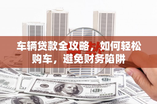 北关车辆贷款全攻略，如何轻松购车，避免财务陷阱