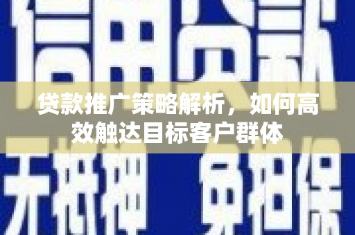 北关贷款推广策略解析，如何高效触达目标客户群体