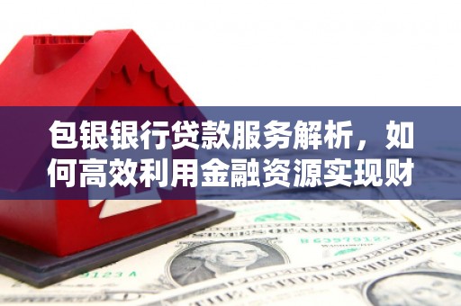 北关包银银行贷款服务解析，如何高效利用金融资源实现财富增长