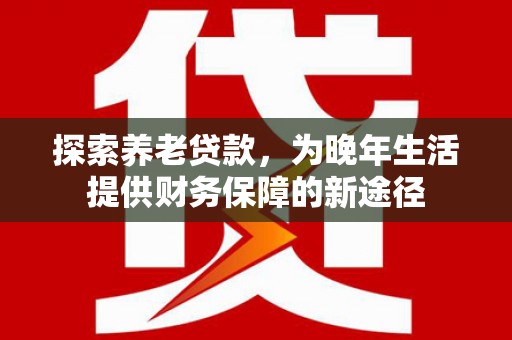 北关探索养老贷款，为晚年生活提供财务保障的新途径