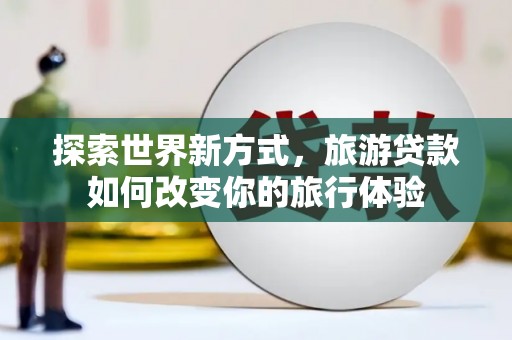 北关探索世界新方式，旅游贷款如何改变你的旅行体验