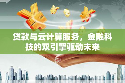 北关贷款与云计算服务，金融科技的双引擎驱动未来