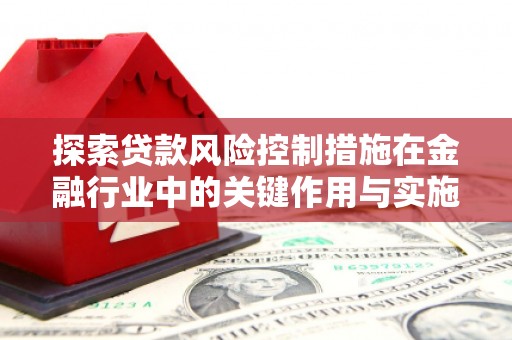 北关探索贷款风险控制措施在金融行业中的关键作用与实施策略