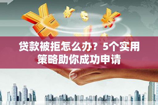 北关贷款被拒怎么办？5个实用策略助你成功申请