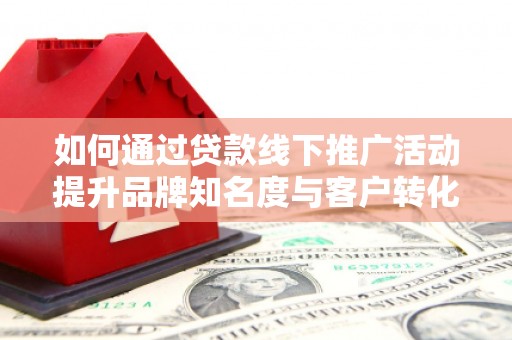 北关如何通过贷款线下推广活动提升品牌知名度与客户转化率