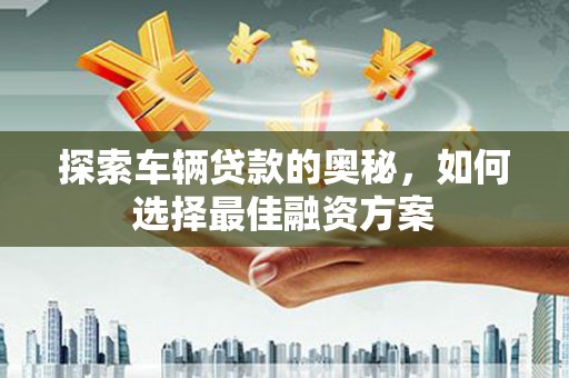北关探索车辆贷款的奥秘，如何选择最佳融资方案