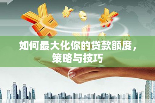 北关如何最大化你的贷款额度，策略与技巧