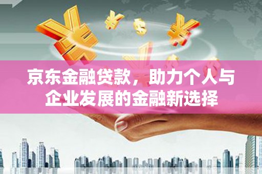 北关京东金融贷款，助力个人与企业发展的金融新选择