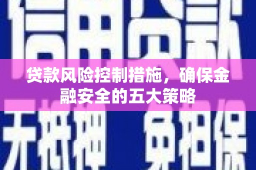 北关贷款风险控制措施，确保金融安全的五大策略