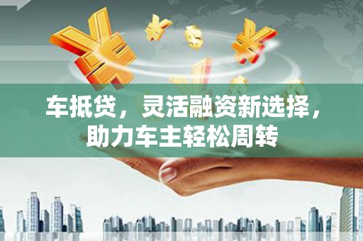 北关车抵贷，灵活融资新选择，助力车主轻松周转