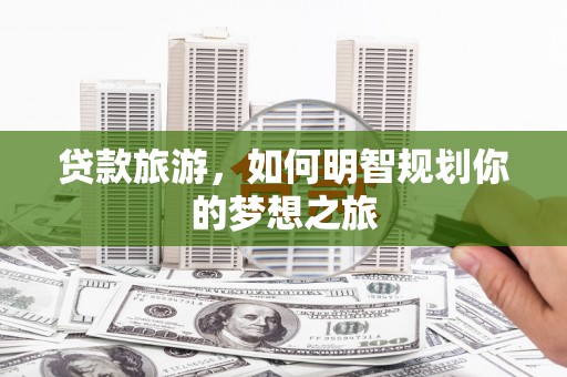 北关贷款旅游，如何明智规划你的梦想之旅
