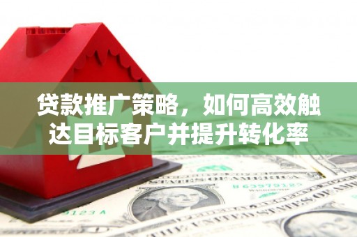 北关贷款推广策略，如何高效触达目标客户并提升转化率