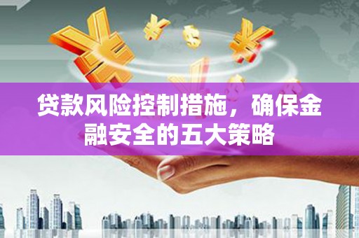 北关贷款风险控制措施，确保金融安全的五大策略