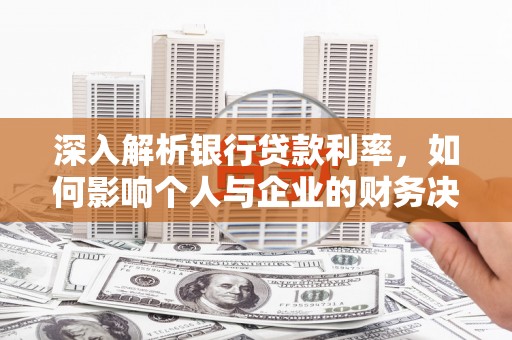 北关深入解析银行贷款利率，如何影响个人与企业的财务决策
