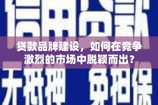 北关贷款品牌建设，如何在竞争激烈的市场中脱颖而出？