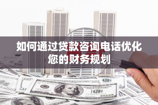 北关如何通过贷款咨询电话优化您的财务规划