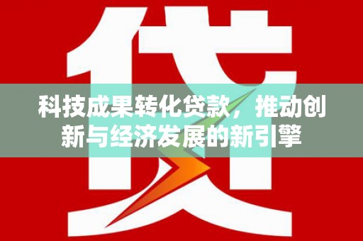 北关科技成果转化贷款，推动创新与经济发展的新引擎