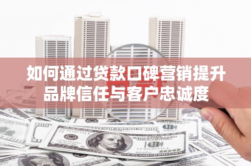 北关如何通过贷款口碑营销提升品牌信任与客户忠诚度