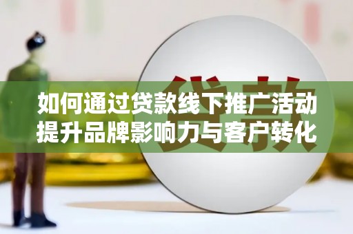 北关如何通过贷款线下推广活动提升品牌影响力与客户转化率