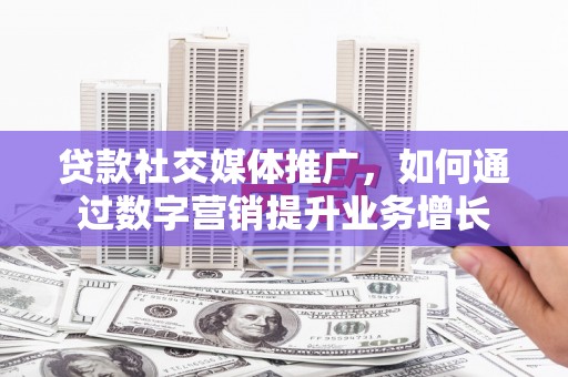 北关贷款社交媒体推广，如何通过数字营销提升业务增长