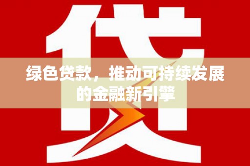 北关绿色贷款，推动可持续发展的金融新引擎