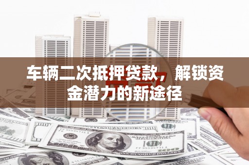 北关车辆二次抵押贷款，解锁资金潜力的新途径