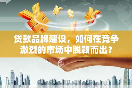北关贷款品牌建设，如何在竞争激烈的市场中脱颖而出？