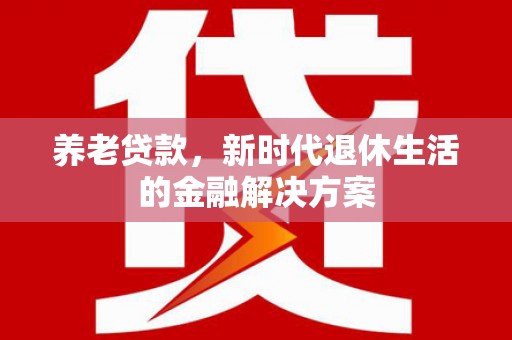 北关养老贷款，新时代退休生活的金融解决方案