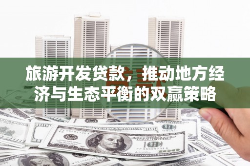 北关旅游开发贷款，推动地方经济与生态平衡的双赢策略