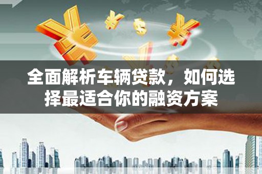 北关全面解析车辆贷款，如何选择最适合你的融资方案
